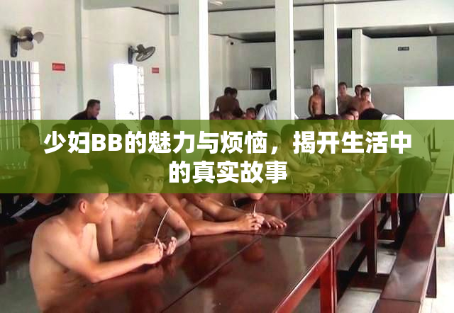 少妇BB的魅力与烦恼，揭开生活中的真实故事