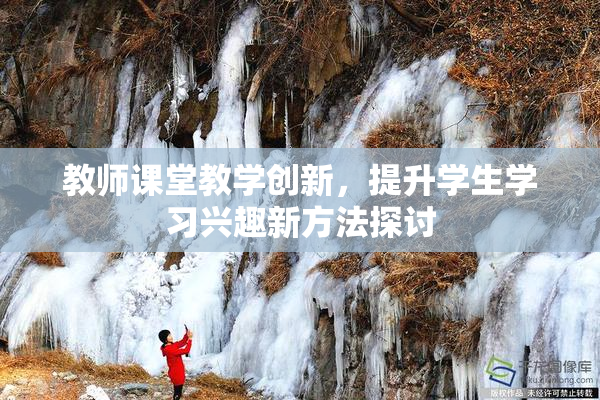 教师课堂教学创新，提升学生学习兴趣新方法探讨