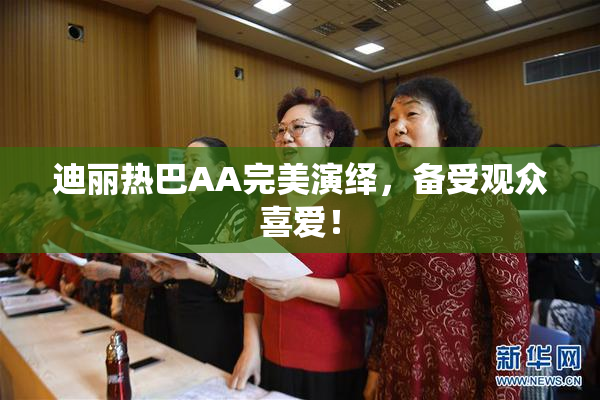 迪丽热巴AA完美演绎，备受观众喜爱！