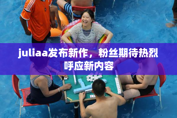 juliaa发布新作，粉丝期待热烈呼应新内容