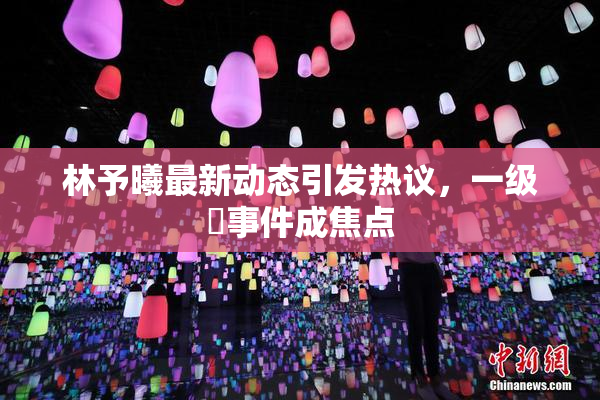 林予曦最新动态引发热议，一级婬事件成焦点