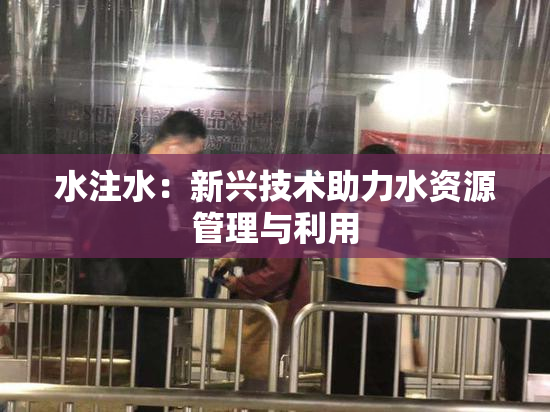 水注水：新兴技术助力水资源管理与利用