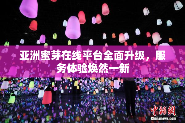 亚洲蜜芽在线平台全面升级，服务体验焕然一新