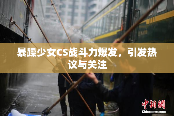 暴躁少女CS战斗力爆发，引发热议与关注