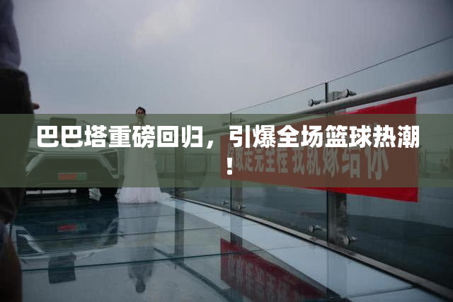 巴巴塔重磅回归，引爆全场篮球热潮！