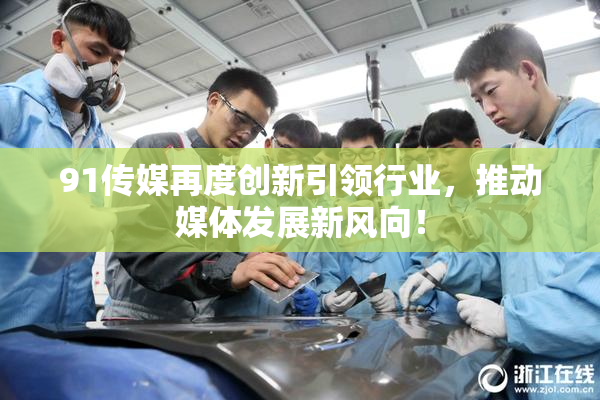 91传媒再度创新引领行业，推动媒体发展新风向！