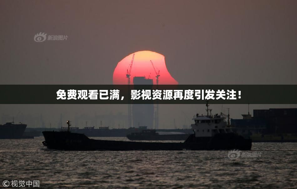 免费观看已满，影视资源再度引发关注！