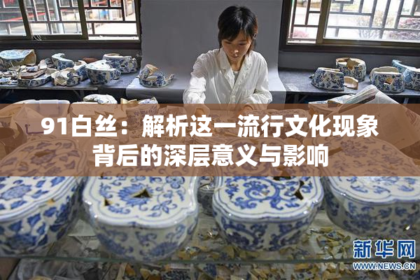 91白丝：解析这一流行文化现象背后的深层意义与影响