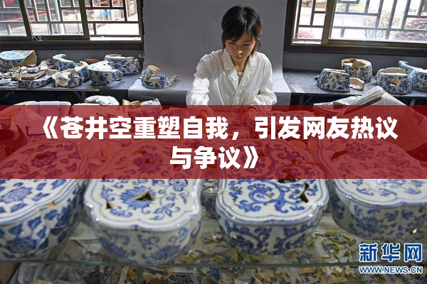 《苍井空重塑自我，引发网友热议与争议》