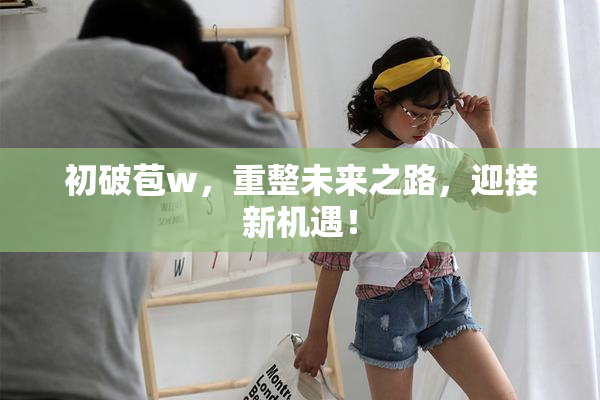 初破苞w，重整未来之路，迎接新机遇！