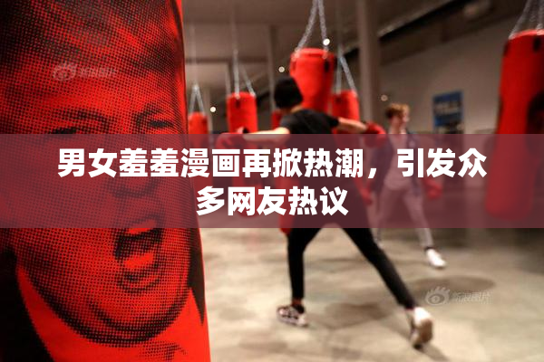 男女羞羞漫画再掀热潮，引发众多网友热议