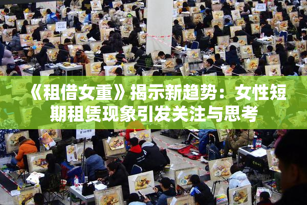 《租借女重》揭示新趋势：女性短期租赁现象引发关注与思考