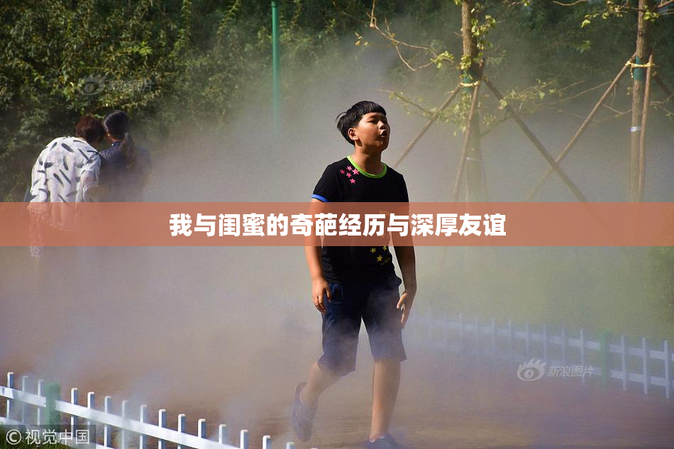 我与闺蜜的奇葩经历与深厚友谊