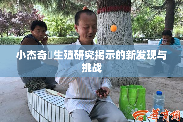 小杰奇犽生殖研究揭示的新发现与挑战