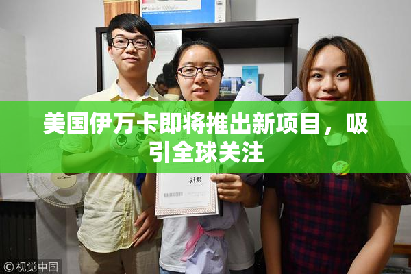 美国伊万卡即将推出新项目，吸引全球关注