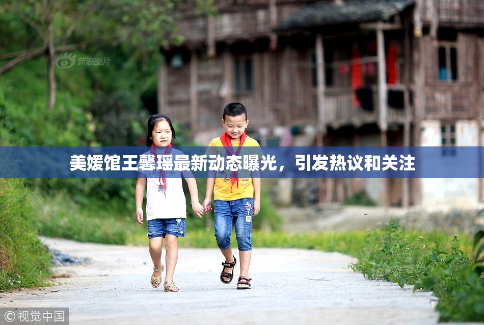 美媛馆王馨瑶最新动态曝光，引发热议和关注
