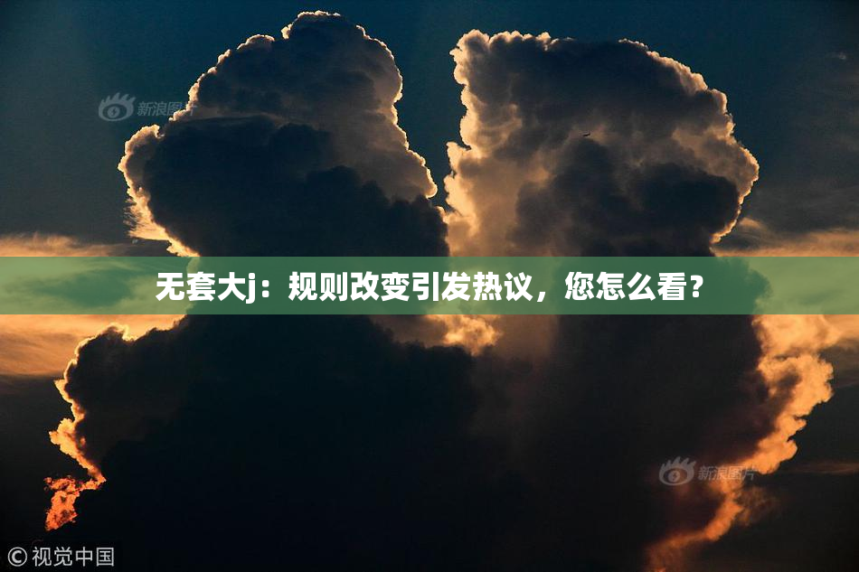 无套大j：规则改变引发热议，您怎么看？