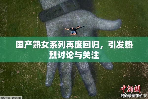 国产熟女系列再度回归，引发热烈讨论与关注