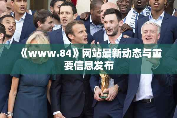 《www.84》网站最新动态与重要信息发布