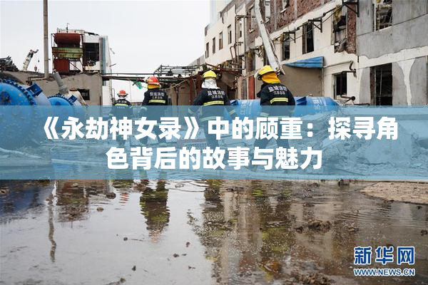 《永劫神女录》中的顾重：探寻角色背后的故事与魅力