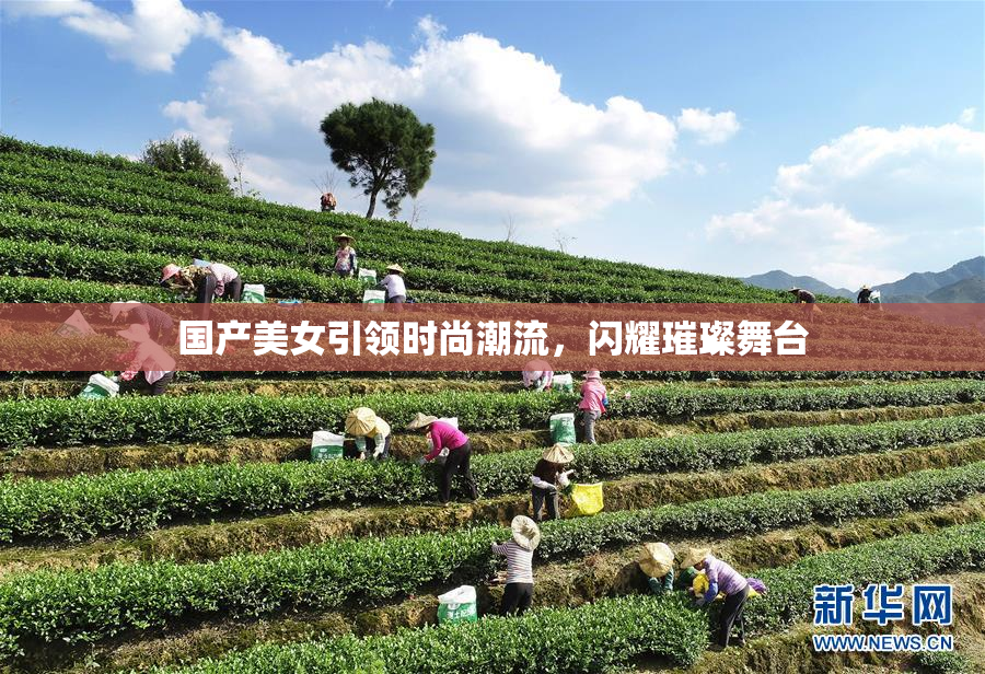 国产美女引领时尚潮流，闪耀璀璨舞台