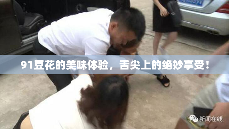 91豆花的美味体验，舌尖上的绝妙享受！
