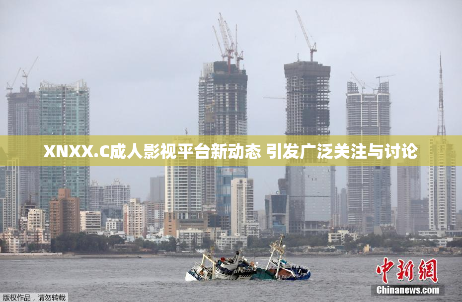 XNXX.C成人影视平台新动态 引发广泛关注与讨论