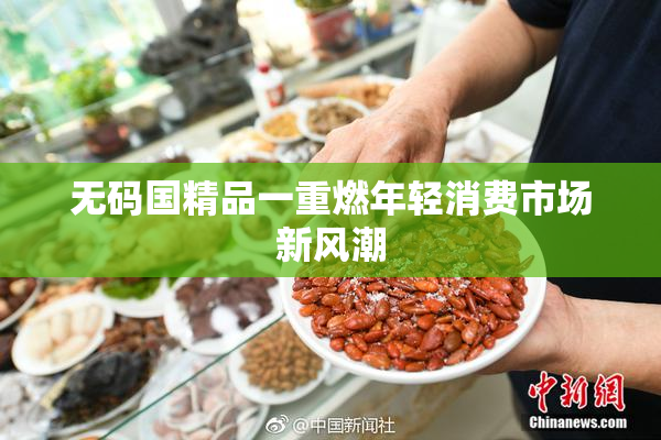 无码国精品一重燃年轻消费市场新风潮