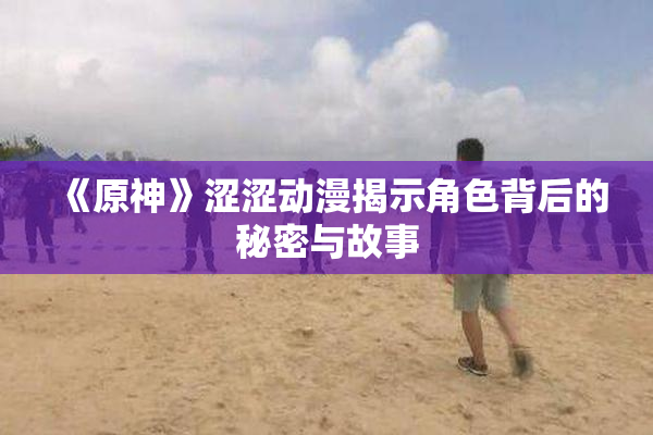《原神》涩涩动漫揭示角色背后的秘密与故事
