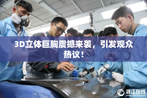 3D立体巨胸震撼来袭，引发观众热议！