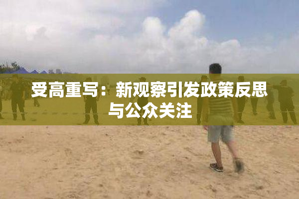 受高重写：新观察引发政策反思与公众关注