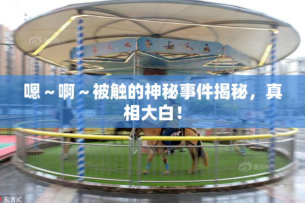 嗯～啊～被触的神秘事件揭秘，真相大白！