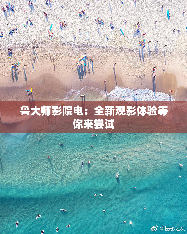 鲁大师影院电：全新观影体验等你来尝试