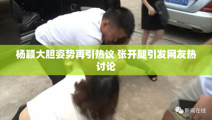 杨颖大胆姿势再引热议 张开腿引发网友热讨论