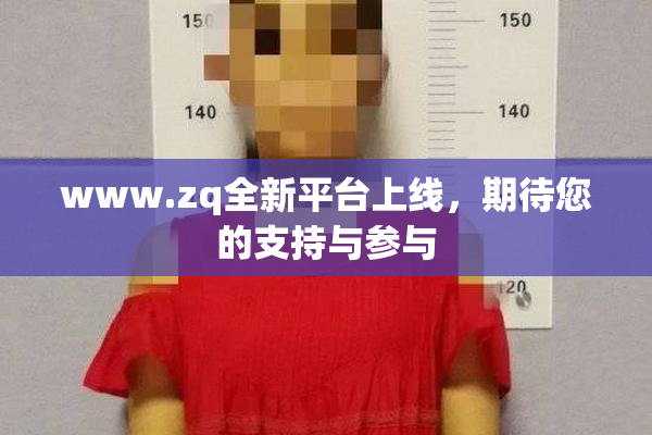 www.zq全新平台上线，期待您的支持与参与
