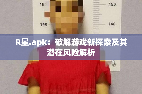 R星.apk：破解游戏新探索及其潜在风险解析