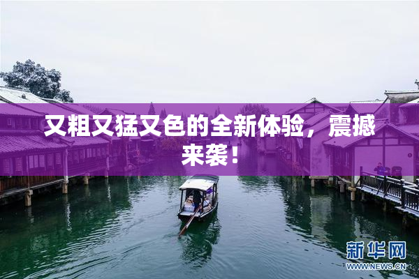 又粗又猛又色的全新体验，震撼来袭！