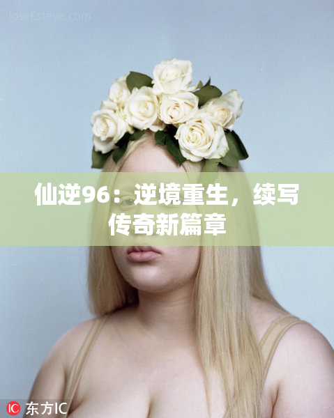 仙逆96：逆境重生，续写传奇新篇章