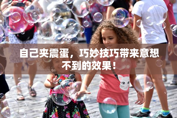 自己夹震蛋，巧妙技巧带来意想不到的效果！