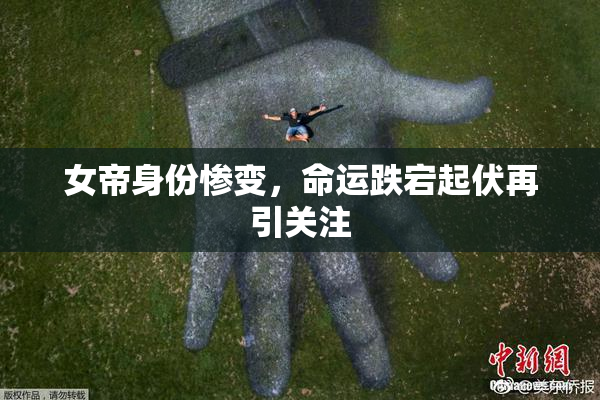女帝身份惨变，命运跌宕起伏再引关注
