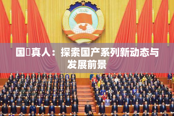 国産真人：探索国产系列新动态与发展前景