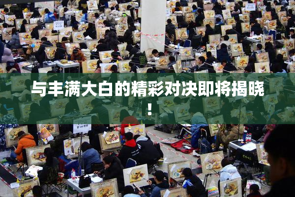 与丰满大白的精彩对决即将揭晓！