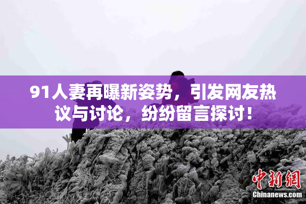 91人妻再曝新姿势，引发网友热议与讨论，纷纷留言探讨！