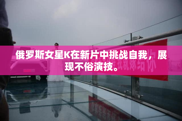俄罗斯女星K在新片中挑战自我，展现不俗演技。
