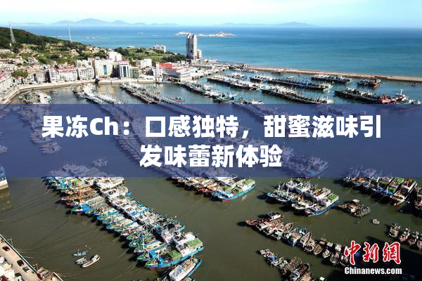 果冻Ch：口感独特，甜蜜滋味引发味蕾新体验