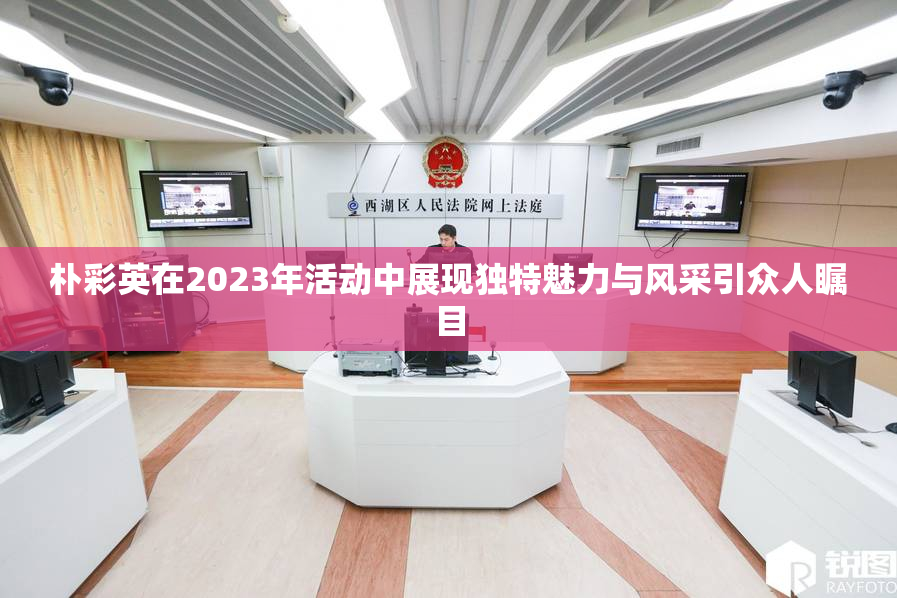 朴彩英在2023年活动中展现独特魅力与风采引众人瞩目
