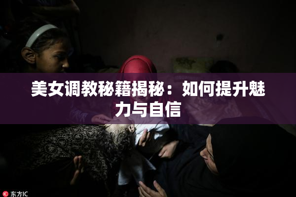 美女调教秘籍揭秘：如何提升魅力与自信