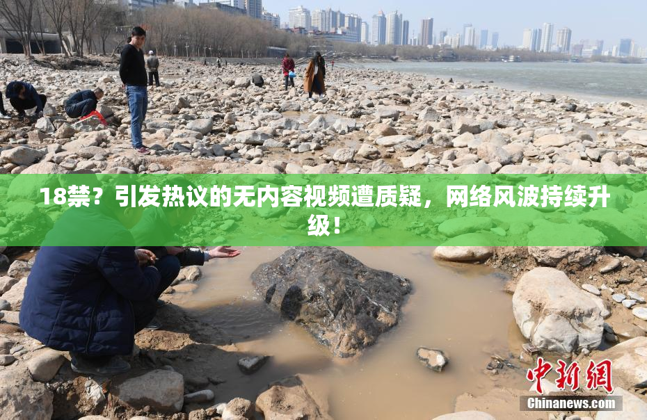 18禁？引发热议的无内容视频遭质疑，网络风波持续升级！