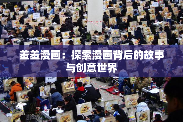 羞羞漫画：探索漫画背后的故事与创意世界