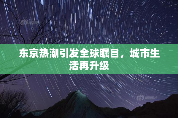 东京热潮引发全球瞩目，城市生活再升级